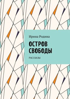 Ирина Родина - Остров Свободы. Рассказы