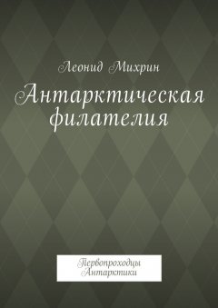 Леонид Михрин - Антарктическая филателия. Первопроходцы Антарктики