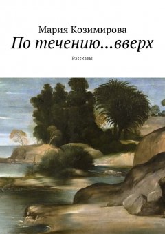 Мария Козимирова - По течению… вверх. Рассказы