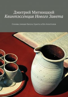 Дмитрий Митницкий - Квинтэссенция Нового Завета. Основы учения Иисуса Христа и Его Апостолов