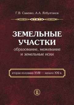 Георгий Савенко - Земельные участки. Образование, межевание и земельные иски (вторая половина XVIII – начало XXI в.)