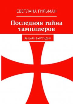 Светлана Гильман - Последняя тайна тамплиеров. Рыцари Бургундии