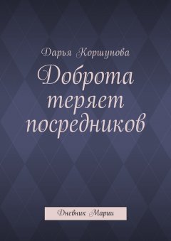 Дарья Коршунова - Доброта теряет посредников. Дневник Марии