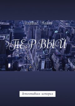 Элайас Уайт - Первый. Детективная история