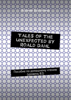 Ксения Болотина - Tales of the unexpected by Roald Dahl. Пособие по домашнему чтению (уровень В2)