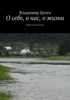 Владимир Дулга - О себе, о нас, о жизни. Повести и рассказы