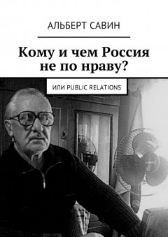 Альберт Савин - Кому и чем Россия не по нраву? Или Рublic Rеlations