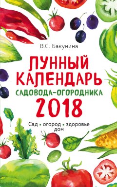 Виктория Бакунина - Лунный календарь садовода-огородника 2018. Сад, огород, здоровье, дом