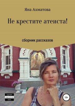 Яна Ахматова - Не крестите атеиста! Сборник рассказов