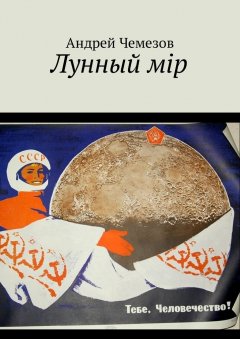 Андрей Чемезов - Лунный мiр. Тебе, Человечество!