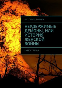 Николь Галанина - Неудержимые демоны, или История женской войны. Книга третья