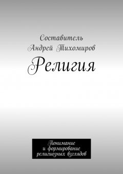 Андрей Тихомиров - Религия. Понимание и формирование религиозных взглядов