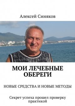 Алексей Синяков - Мои лечебные обереги. НОВЫЕ СРЕДСТВА И НОВЫЕ МЕТОДЫ. Секрет успеха прошел проверку практикой