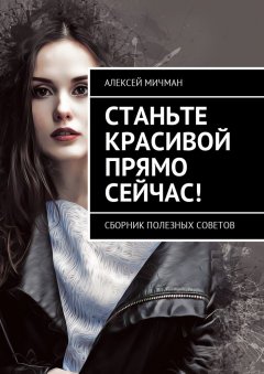 Алексей Мичман - Станьте красивой прямо сейчас! Сборник полезных советов