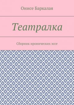 Онисе Баркалая - Театралка. Сборник иронических эссе