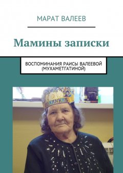 Марат Валеев - Мамины записки. Воспоминания Раисы Валеевой (Мухаметгатиной)