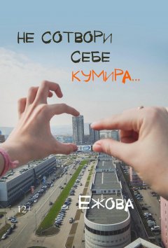 Ирина Ежова - Не сотвори себе кумира