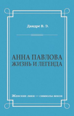 Виктор Дандре - Анна Павлова. Жизнь и легенда