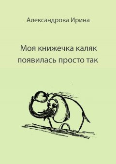 Ирина Александрова - Моя книжечка каляк появилась просто так. Для детей и взрослых. Можно читать, можно играть и раскрашивать