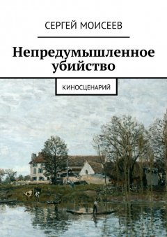 Сергей Моисеев - Непредумышленное убийство. Киносценарий
