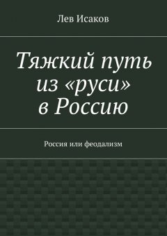 Лев Исаков - Тяжкий путь из «руси» в Россию. Россия или феодализм