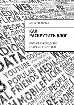 Алексей Злобин - Как раскрутить блог. Полное руководство со всеми секретами