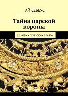 Гай Себеус - Тайна царской короны. 12 новых скифских сказок
