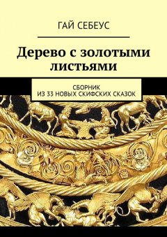 Гай Себеус - Дерево с золотыми листьями. Сборник из 33 новых скифских сказок