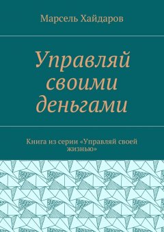 Марсель Хайдаров - Управляй своими деньгами. Книга из серии «Управляй своей жизнью»