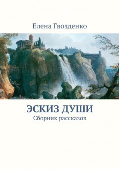 Елена Гвозденко - Эскиз души. Сборник рассказов