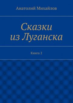 Анатолий Михайлов - Сказки из Луганска. Книга 2