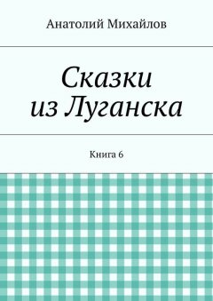 Анатолий Михайлов - Сказки из Луганска. Книга 6