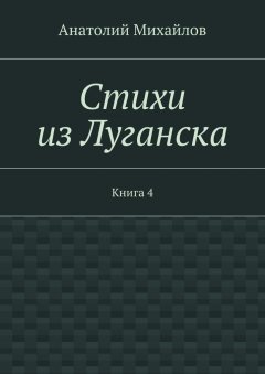 Анатолий Михайлов - Стихи из Луганска. Книга 4