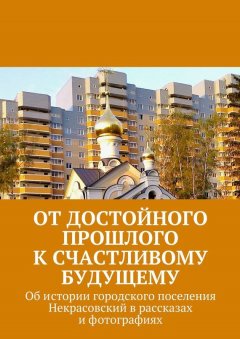 Владимир Броудо - От достойного прошлого к счастливому будущему. Об истории городского поселения Некрасовский в рассказах и фотографиях