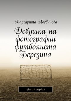 Маргарита Логвинова - Девушка на фотографии футболиста Березина. Книга первая