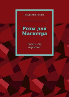 Владимир Козлов - Розы для Магистра. Роман для взрослых