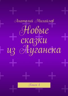 Анатолий Михайлов - Новые сказки из Луганска. Книга 4