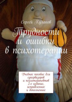 Сергей Кулаков - Трудности и ошибки в психотерапии. Учебное пособие для супервизоров и психотерапевтов. 2-е издание, исправленное и дополненное