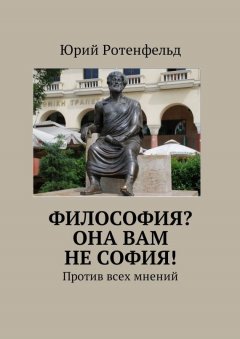 Юрий Ротенфельд - Философия? Она вам не София! Против всех мнений