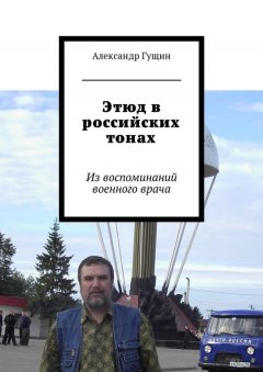 Александр Гущин - Этюд в российских тонах. Из воспоминаний военного врача