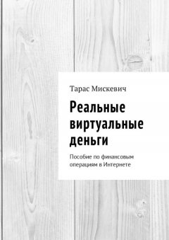 Тарас Мискевич - Реальные виртуальные деньги. Пособие по финансовым операциям в Интернете