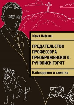 Юрий Лифшиц - Предательство профессора Преображенского. Рукописи горят. Наблюдения и заметки