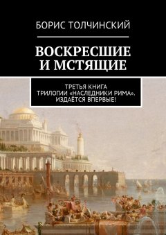 Борис Толчинский - Воскресшие и мстящие. Третья книга трилогии «Наследники Рима». Издаётся впервые!