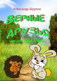 Александр Шурлов - Верные друзья. История зайки и ежика