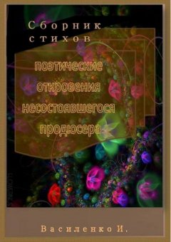 Ирина Василенко - Поэтические откровения несостоявшегося продюсера. Сборник стихов