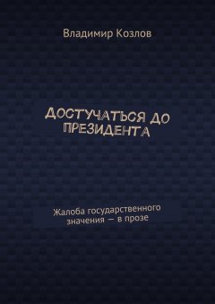 Владимир Козлов - Достучаться до президента. Жалоба государственного значения – в прозе