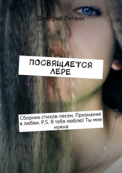 Дмитрий Литвин - Посвящается Лере. Сборник стихов-песен. Признание в любви. P.S. Я тебя люблю! Ты мне нужна