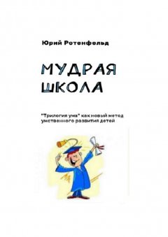Юрий Ротенфельд - Мудрая школа. «Трилогия ума» как новый метод умственного развития детей