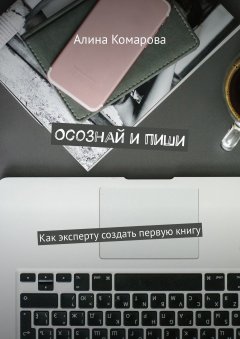 Алина Комарова - Осознай и пиши. Как эксперту создать первую книгу