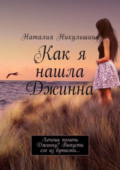 Наталия Никульшина - Как я нашла Джинна. Хочешь помочь Джинну? Выпусти его из бутылки…